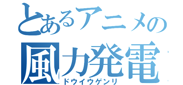 とあるアニメの風力発電（ドウイウゲンリ）