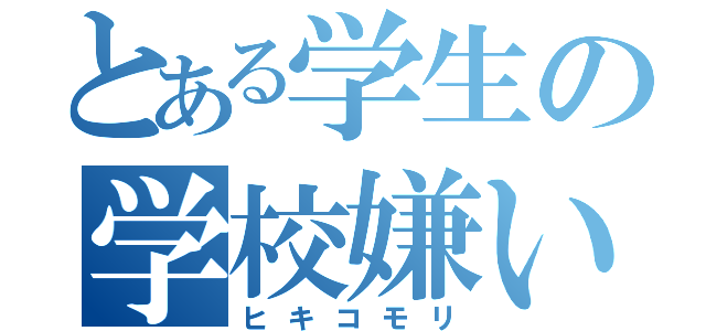 とある学生の学校嫌い（ヒキコモリ）