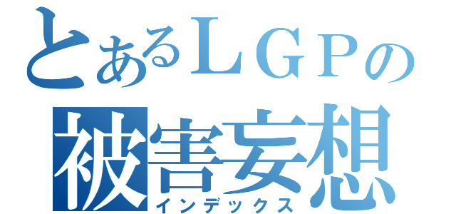 とあるＬＧＰの被害妄想（インデックス）