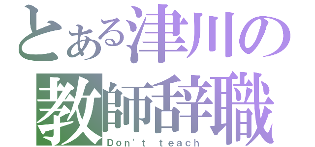 とある津川の教師辞職（Ｄｏｎ\'ｔ ｔｅａｃｈ）