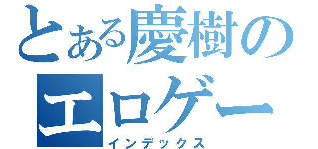 とある慶樹のエロゲー（インデックス）