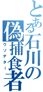 とある石川の偽捕食者（ウソデター）