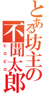 とある坊主の不聞太郎（ピロピロ）