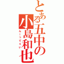 とある五中の小島和也（んーってぇい）