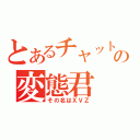 とあるチャットの変態君（その名はＸＶＺ）