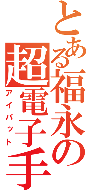 とある福永の超電子手帳（アイパット）