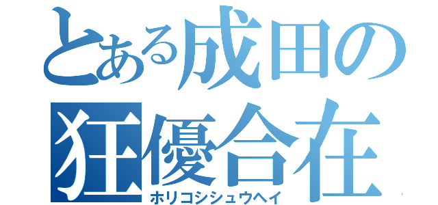 とある成田の狂優合在（ホリコシシュウヘイ）