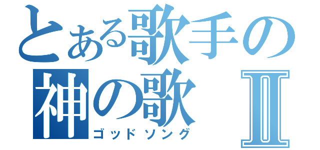 とある歌手の神の歌Ⅱ（ゴッドソング）