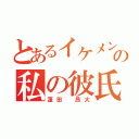 とあるイケメンの私の彼氏（蓬田 昂大）