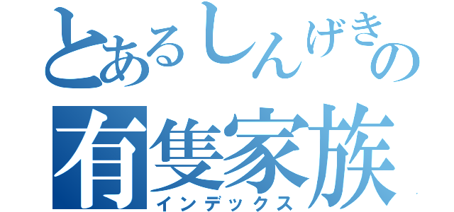 とあるしんげきの有隻家族（インデックス）