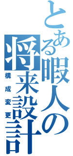 とある暇人の将来設計（構成変更）