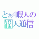 とある暇人の個人通信（）