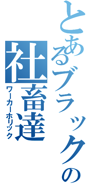 とあるブラックの社畜達（ワーカーホリック）