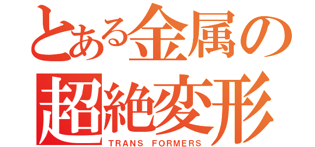 とある金属の超絶変形（ＴＲＡＮＳ ＦＯＲＭＥＲＳ）