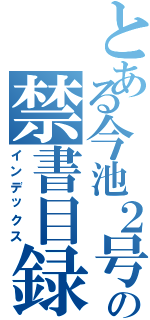 とある今池２号の禁書目録（インデックス）