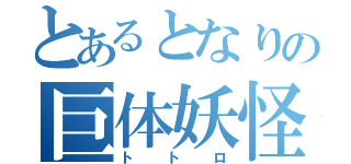 とあるとなりの巨体妖怪（トトロ）