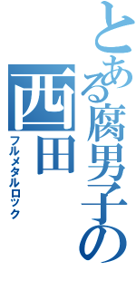 とある腐男子の西田（フルメタルロック）