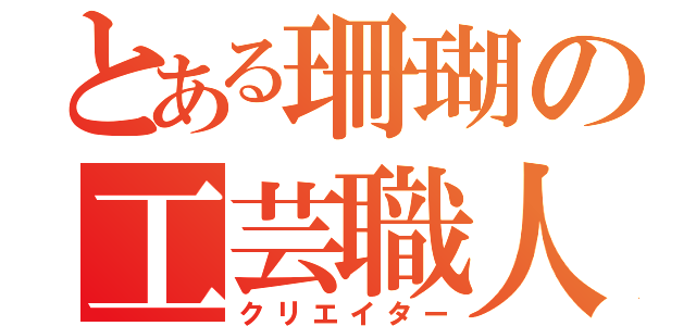 とある珊瑚の工芸職人（クリエイター）