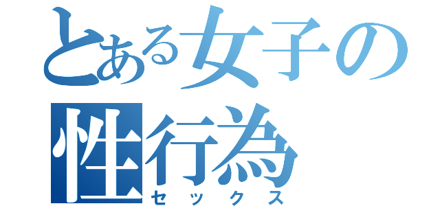 とある女子の性行為（セックス）