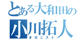 とある大和田の小川拓人（オガニスト）