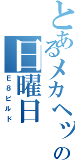 とあるメカヘッドの日曜日（Ｅ８ビルド）