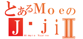 とあるＭｏｅのＪūｊｉⅡ（Ｈｉｍｕｒｏ Ｙｕｐｉｎａ）