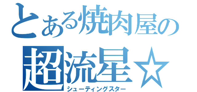 とある焼肉屋の超流星☆（シューティングスター）