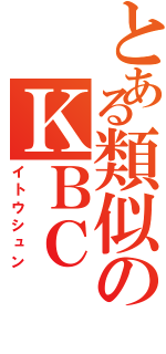 とある類似のＫＢＣⅡ（イトウシュン）