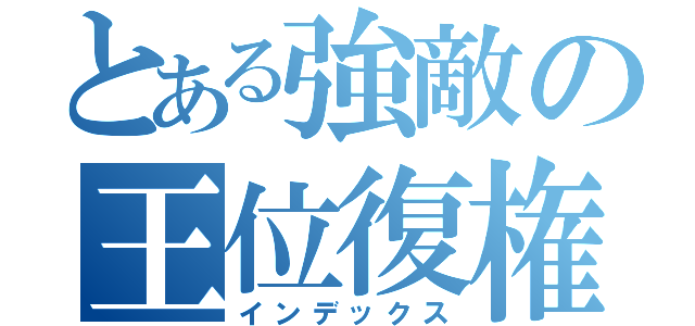 とある強敵の王位復権（インデックス）