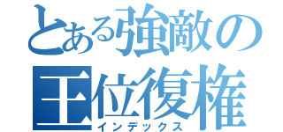 とある強敵の王位復権（インデックス）