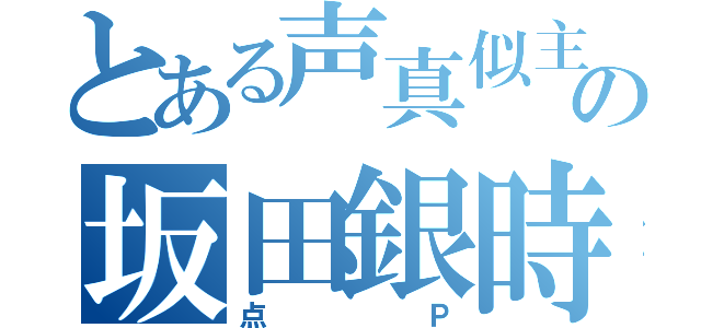 とある声真似主の坂田銀時（点Ｐ）