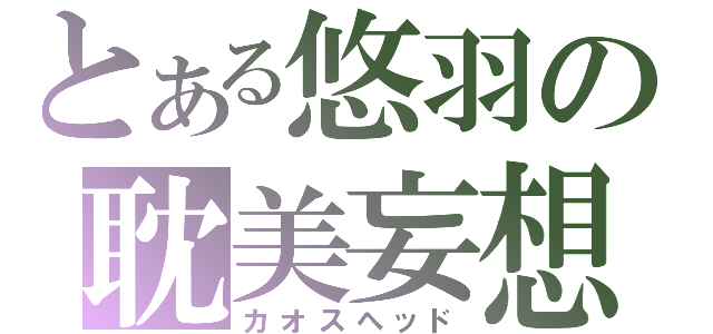 とある悠羽の耽美妄想（カオスヘッド）