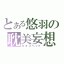 とある悠羽の耽美妄想（カオスヘッド）