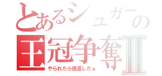 とあるシュガーの王冠争奪Ⅱ（やられたら倍返しだぁ）