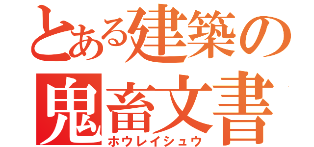 とある建築の鬼畜文書（ホウレイシュウ）