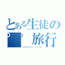 とある生徒の𰻞𰻞旅行（ｓｃｈｏｏｌ ｔｒｉｐ）