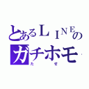 とあるＬＩＮＥ民のガチホモ（たせ）