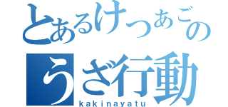 とあるけつあごのうざ行動（ｋａｋｉｎａｙａｔｕ）