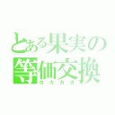 とある果実の等価交換（ロカカカ）