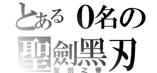 とある０名の聖劍黑刃（聖劍之帝）