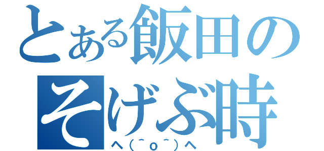 とある飯田のそげぶ時（ヘ（＾ｏ＾）ヘ ）