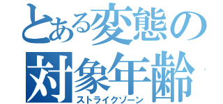 とある変態の対象年齢（ストライクゾーン）