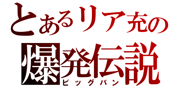 とあるリア充の爆発伝説（ビッグバン）