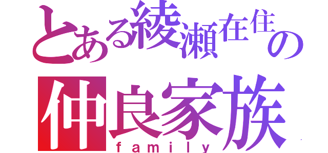 とある綾瀬在住の仲良家族（ｆａｍｉｌｙ）