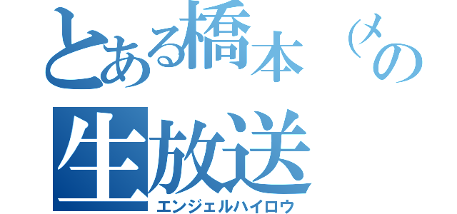 とある橋本（メガネ）の生放送（エンジェルハイロウ）