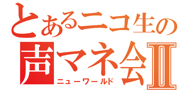 とあるニコ生の声マネ会議Ⅱ（ニューワールド）