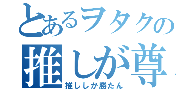 とあるヲタクの推しが尊い（推ししか勝たん）