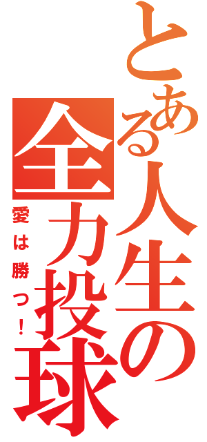 とある人生の全力投球（愛は勝つ！）