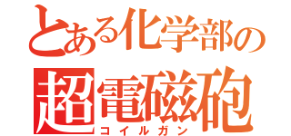 とある化学部の超電磁砲（コイルガン）