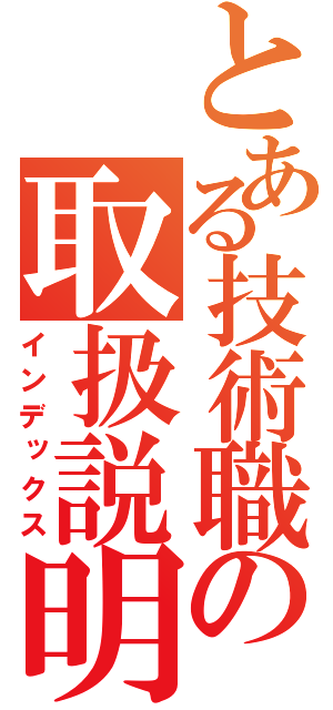 とある技術職の取扱説明書（インデックス）